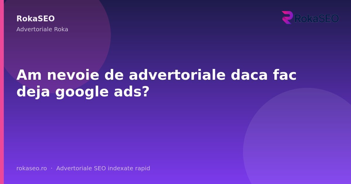 Am nevoie de advertoriale daca fac deja google ads? | RokaSEO