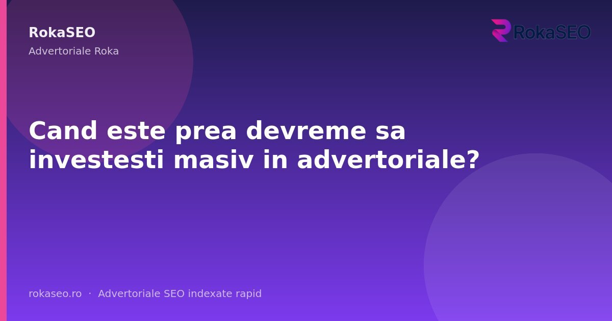Cand este prea devreme sa investesti masiv in advertoriale? | RokaSEO