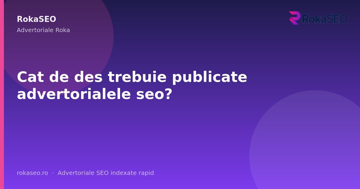 Cat de des trebuie publicate advertorialele seo? | RokaSEO