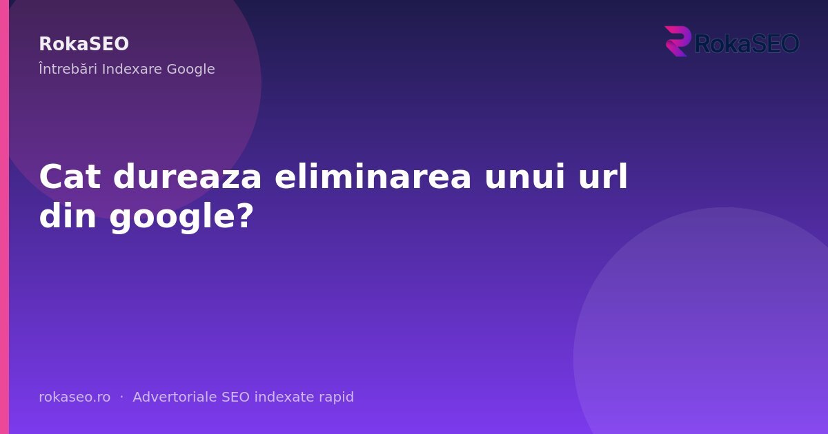 Cat dureaza eliminarea unui url din google? | RokaSEO