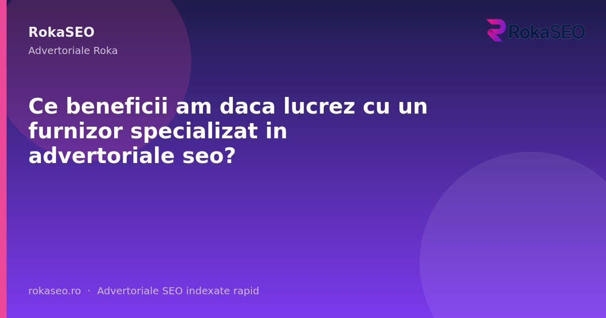 Ce beneficii am daca lucrez cu un furnizor specializat in advertoriale seo? | RokaSEO