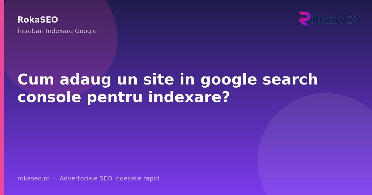 Cum adaug un site in google search console pentru indexare? | RokaSEO