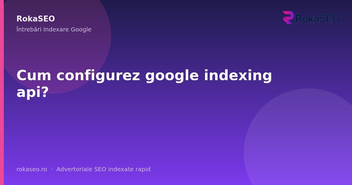 Cum configurez google indexing api? | RokaSEO