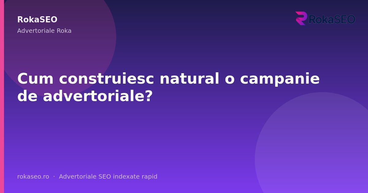 Cum construiesc natural o campanie de advertoriale? | RokaSEO