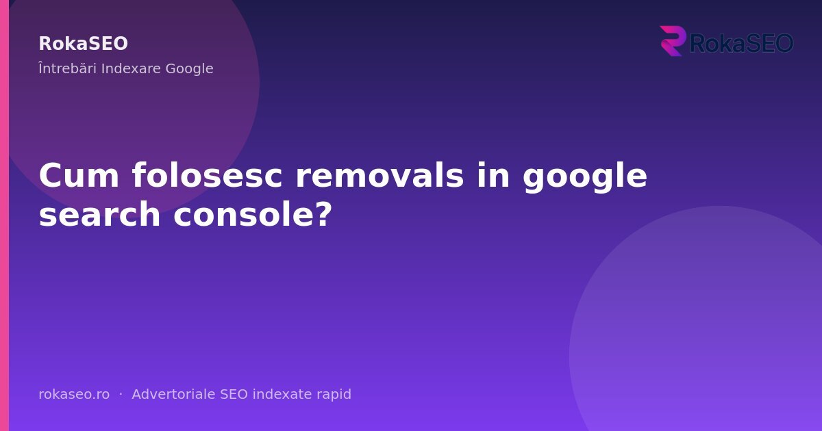 Cum folosesc removals in google search console? | RokaSEO