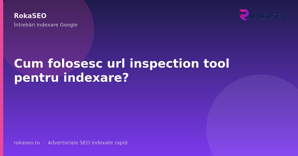 Cum folosesc url inspection tool pentru indexare? | RokaSEO