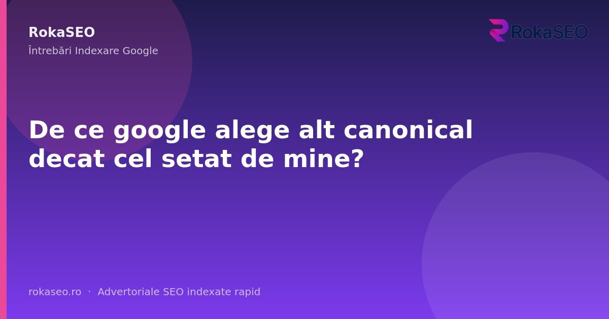 De ce google alege alt canonical decat cel setat de mine? | RokaSEO
