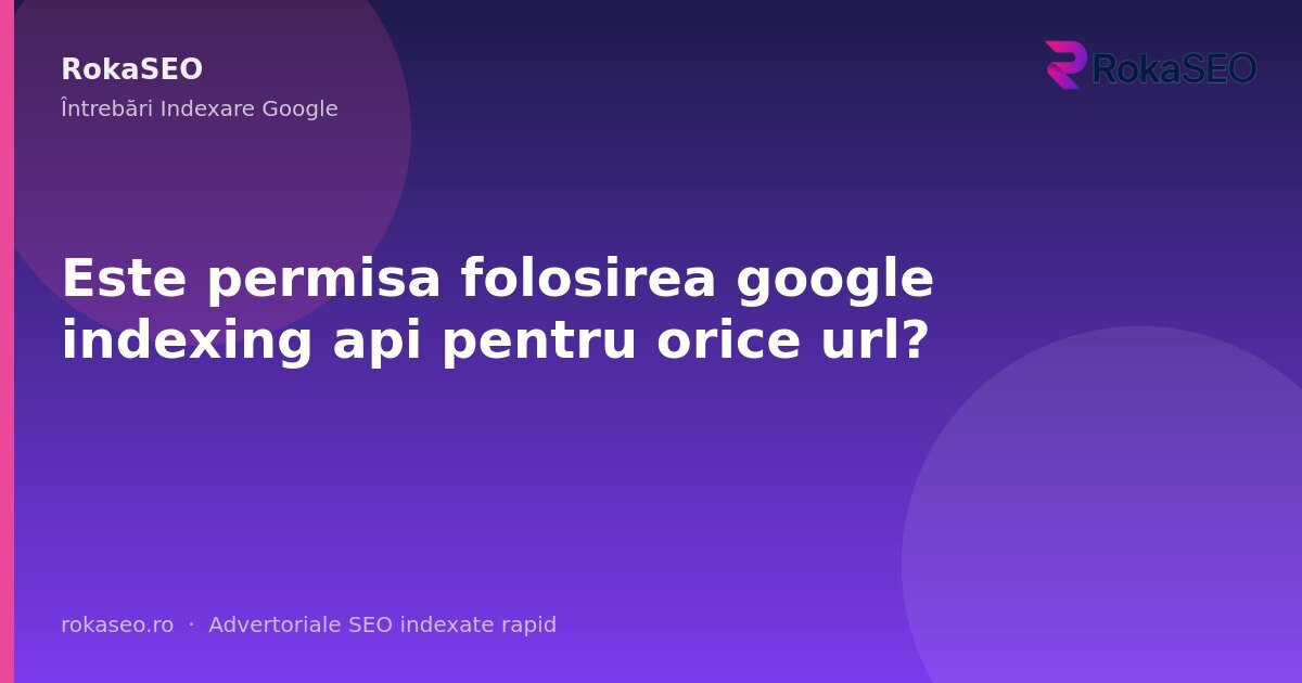 Este permisa folosirea google indexing api pentru orice url? | RokaSEO