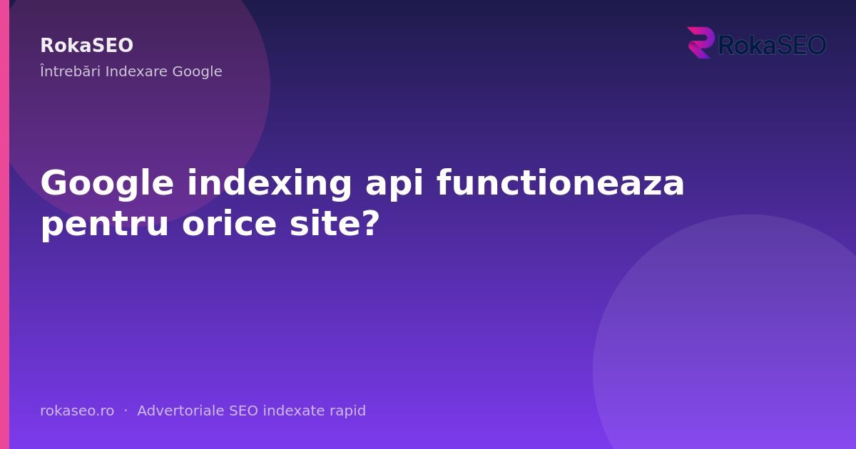 Google indexing api functioneaza pentru orice site? | RokaSEO