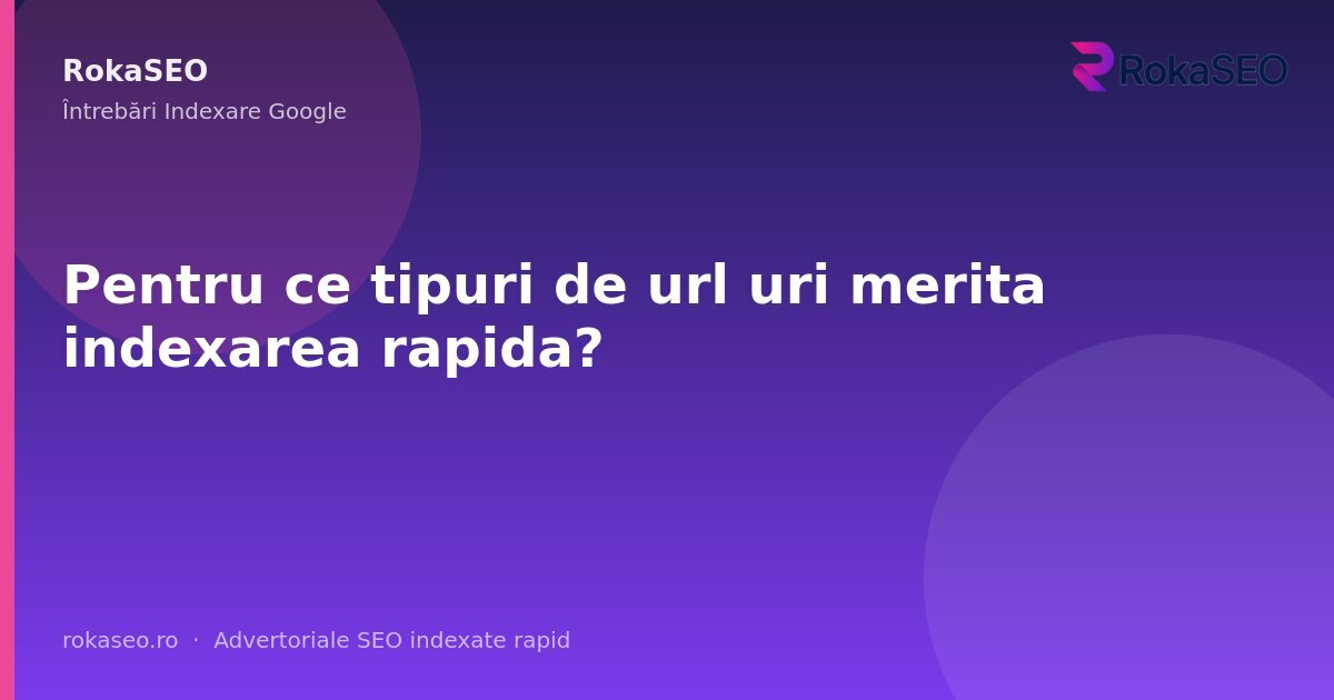 Pentru ce tipuri de url uri merita indexarea rapida? | RokaSEO