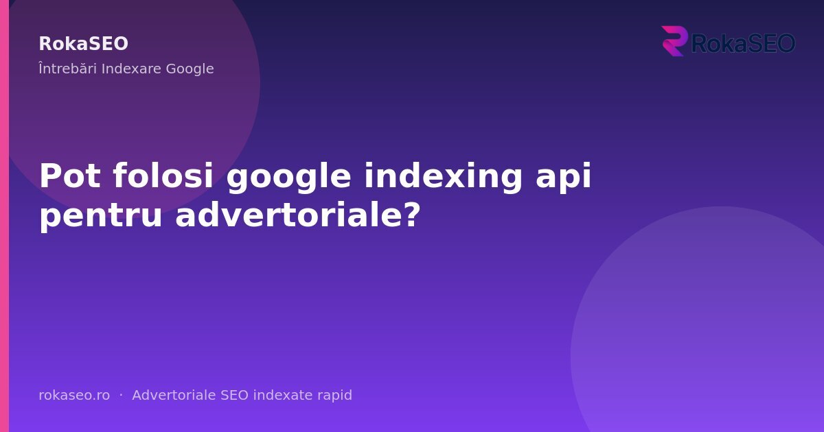Pot folosi google indexing api pentru advertoriale? | RokaSEO