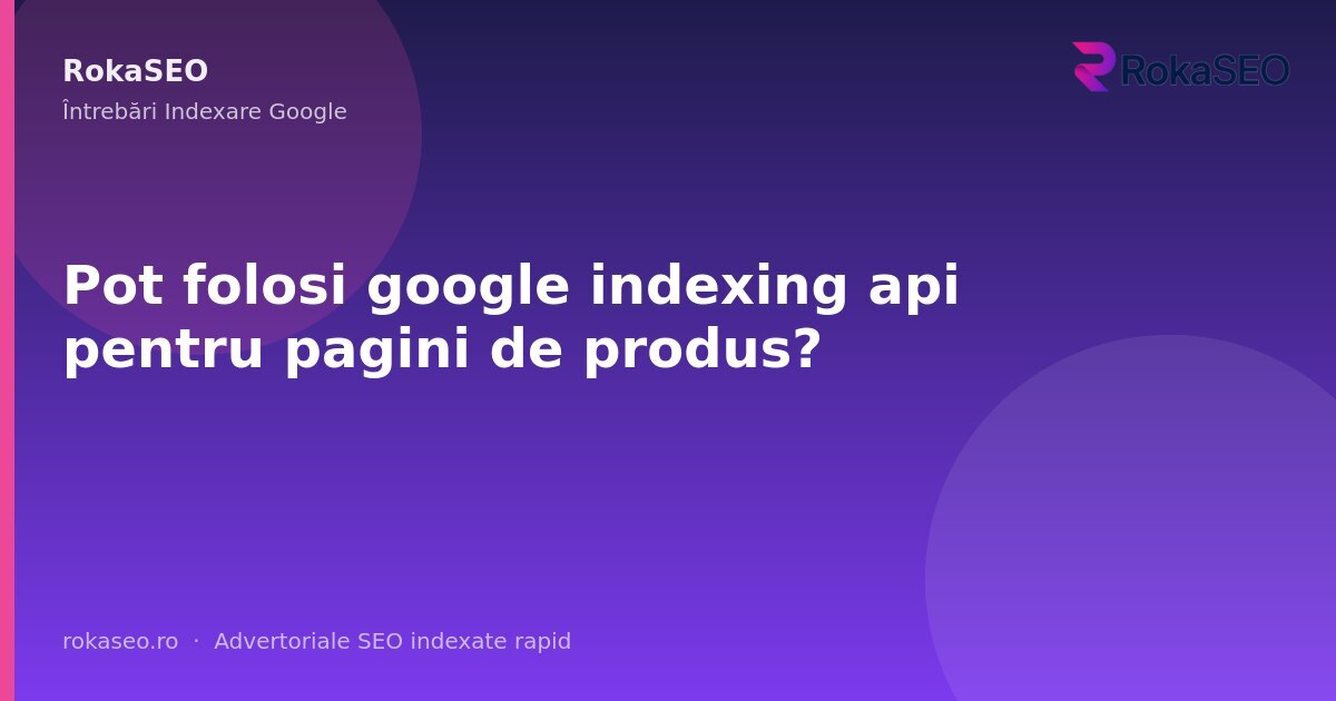 Pot folosi google indexing api pentru pagini de produs? | RokaSEO